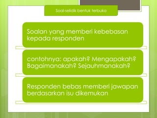 Soalan yang memberi kebebasan
kepada responden
contohnya: apakah? Mengapakah?
Bagaimanakah? Sejauhmanakah?
Responden bebas memberi jawapan
berdasarkan isu dikemukan
Soal-selidik bentuk terbuka
 