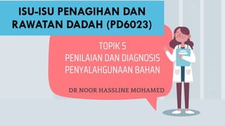 DR NOOR HASSLINE MOHAMED
TOPIK 5
PENILAIAN DAN DIAGNOSIS
PENYALAHGUNAAN BAHAN
 