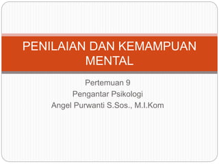 Pertemuan 9
Pengantar Psikologi
Angel Purwanti S.Sos., M.I.Kom
PENILAIAN DAN KEMAMPUAN
MENTAL
 