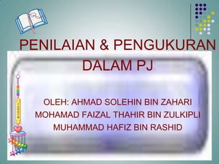 PENILAIAN & PENGUKURAN
DALAM PJ
OLEH: AHMAD SOLEHIN BIN ZAHARI
MOHAMAD FAIZAL THAHIR BIN ZULKIPLI
MUHAMMAD HAFIZ BIN RASHID
 