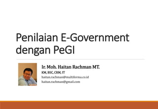 Penilaian E-Government
dengan PeGI
Ir. Moh. Haitan Rachman MT.
KM, BSC, CRM, IT
haitan.rachman@multiforma.co.id
haitan.rachman@gmail.com
 