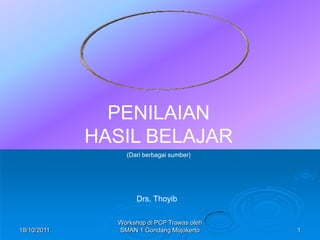 PENILAIAN HASIL BELAJAR (Dari berbagai sumber) 12/01/2011 1 Workshop di PCP Trawas oleh SMAN 1 Gondang Mojokerto Drs. Thoyib 