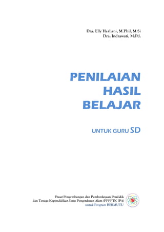 Dra. Elly Herliani, M.Phil, M.Si
                                            Dra. Indrawati, M.Pd.




                       PENILAIAN
                            HASIL
                         BELAJAR
                                     UNTUK GURU SD




              Pusat Pengembangan dan Pemberdayaan Pendidik
dan Tenaga Kependidikan Ilmu Pengetahuan Alam (PPPPTK IPA)
                                  untuk Program BERMUTU
 