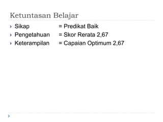Ketuntasan Belajar
 Sikap = Predikat Baik
 Pengetahuan = Skor Rerata 2,67
 Keterampilan = Capaian Optimum 2,67
 