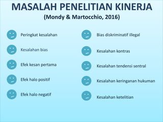 Peringkat kesalahan
Kesalahan bias
Efek kesan pertama
Efek halo positif
Efek halo negatif
Bias diskriminatif illegal
Kesalahan kontras
Kesalahan tendensi sentral
Kesalahan keringanan hukuman
Kesalahan ketelitian
MASALAH PENELITIAN KINERJA
(Mondy & Martocchio, 2016)
 