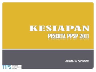 KESIAPAN PESERTA PPSP 2011 Jakarta, 29 April 2010 