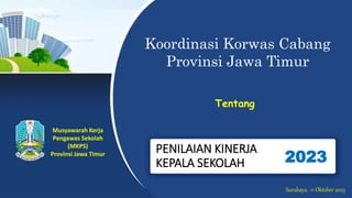 PENILAIAN KINERJA
KEPALA SEKOLAH 2023
Koordinasi Korwas Cabang
Provinsi Jawa Timur
Musyawarah Kerja
Pengawas Sekolah
(MKPS)
Provinsi Jawa Timur
Surabaya, 11 Oktober 2023
Tentang
 