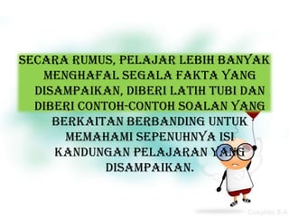 Secara rumus, pelajar lebih banyak
   menghafal segala fakta yang
  disampaikan, diberi latih tubi dan
  diberi contoh-contoh soalan yang
     berkaitan berbanding untuk
       memahami sepenuhnya isi
     kandungan pelajaran yang
             disampaikan.
 