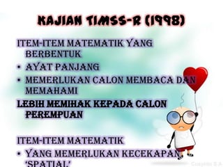 Kajian TIMSS-R (1998)
Item-item Matematik yang
  berbentuk
• ayat panjang
• memerlukan calon membaca dan
  memahami
lebih memihak kepada calon
  perempuan

Item-item matematik
• yang memerlukan kecekapan
 
