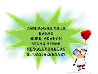 Pandangan mata
     kasar
  guru, adakah
  benar benar
menggambarkan
situasi sebenar?
 