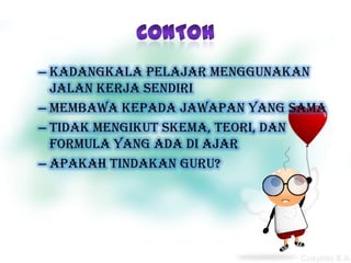 – Kadangkala pelajar menggunakan
  jalan kerja sendiri
– Membawa kepada jawapan yang sama
– Tidak mengikut skema, teori, dan
  formula yang ada di ajar
– Apakah tindakan guru?
 