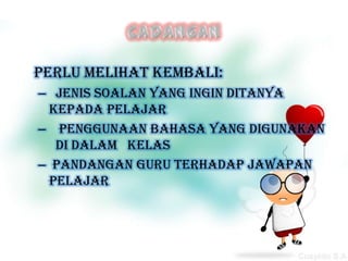 Perlu melihat kembali:
– Jenis soalan yang ingin ditanya
  kepada pelajar
– Penggunaan bahasa yang digunakan
   di dalam kelas
– pandangan guru terhadap jawapan
  pelajar
 