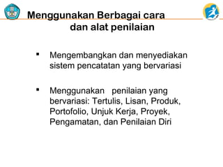 Menggunakan Berbagai cara
dan alat penilaian


Mengembangkan dan menyediakan
sistem pencatatan yang bervariasi



Menggunakan penilaian yang
bervariasi: Tertulis, Lisan, Produk,
Portofolio, Unjuk Kerja, Proyek,
Pengamatan, dan Penilaian Diri

 