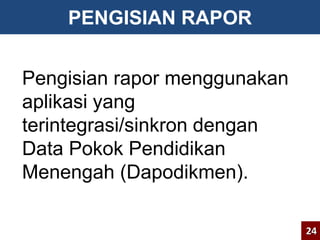 PENGISIAN RAPOR 
Pengisian rapor menggunakan 
aplikasi yang 
terintegrasi/sinkron dengan 
Data Pokok Pendidikan 
Menengah (Dapodikmen). 
24 
 