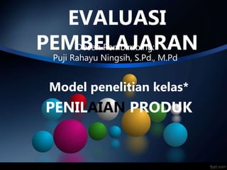 EVALUASI
PEMBELAJARAN
Dosen Pembimbing:
Puji Rahayu Ningsih, S.Pd., M.Pd
Model penelitian kelas*
PENILAIAN PRODUK
 