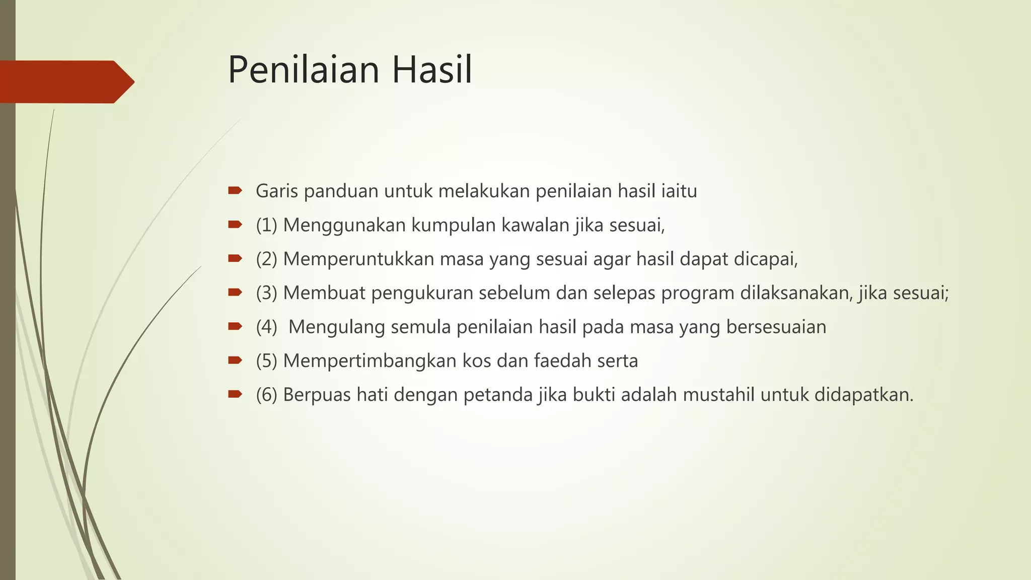 Penilaian Hasil
 Garis panduan untuk melakukan penilaian hasil iaitu
 (1) Menggunakan kumpulan kawalan jika sesuai,
 (2) Memperuntukkan masa yang sesuai agar hasil dapat dicapai,
 (3) Membuat pengukuran sebelum dan selepas program dilaksanakan, jika sesuai;
 (4) Mengulang semula penilaian hasil pada masa yang bersesuaian
 (5) Mempertimbangkan kos dan faedah serta
 (6) Berpuas hati dengan petanda jika bukti adalah mustahil untuk didapatkan.
 