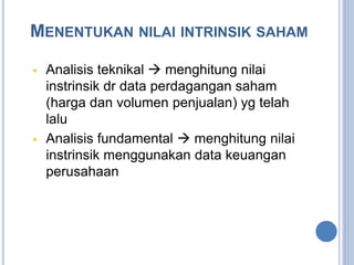 MENENTUKAN NILAI INTRINSIK SAHAM 
 Analisis teknikal  menghitung nilai 
instrinsik dr data perdagangan saham 
(harga dan volumen penjualan) yg telah 
lalu 
 Analisis fundamental  menghitung nilai 
instrinsik menggunakan data keuangan 
perusahaan 
 
