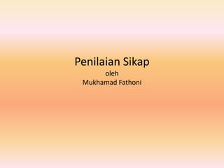 Penilaian Sikap
oleh
Mukhamad Fathoni
 