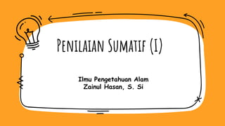 Penilaian Sumatif (I)
Ilmu Pengetahuan Alam
Zainul Hasan, S. Si
 