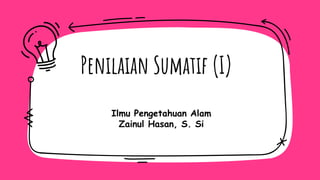 Penilaian Sumatif (I)
Ilmu Pengetahuan Alam
Zainul Hasan, S. Si
 