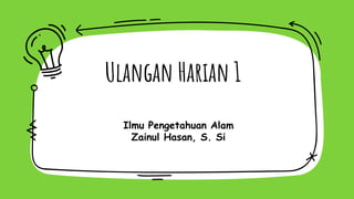 Ulangan Harian 1
Ilmu Pengetahuan Alam
Zainul Hasan, S. Si
 