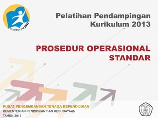 Pelatihan Pendampingan
Kurikulum 2013

PROSEDUR OPERASIONAL
STANDAR

PUSAT PENGEMBANGAN TENAGA KEPENDIDIKAN
KEMENTERIAN PENDIDIKAN DAN KEBUDAYAAN
TAHUN 2013

 