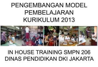 PENGEMBANGAN MODEL
PEMBELAJARAN
KURIKULUM 2013
IN HOUSE TRAINING SMPN 206
DINAS PENDIDIKAN DKI JAKARTA
 