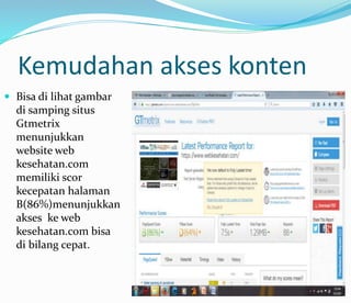 Kemudahan akses konten
 Bisa di lihat gambar
di samping situs
Gtmetrix
menunjukkan
website web
kesehatan.com
memiliki scor
kecepatan halaman
B(86%)menunjukkan
akses ke web
kesehatan.com bisa
di bilang cepat.
 