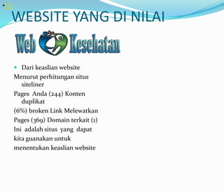 WEBSITE YANG DI NILAI
 Dari keaslian website
Menurut perhitungan situs
siteliner
Pages Anda (244) Konten
duplikat
(6%) broken Link Melewatkan
Pages (369) Domain terkait (1)
Ini adalah situs yang dapat
kita guanakan untuk
menentukan keaslian website
•(1)
 