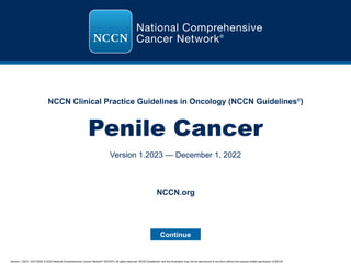 Version 1.2023, 12/01/2022 © 2022 National Comprehensive Cancer Network®
(NCCN®
), All rights reserved. NCCN Guidelines®
and this illustration may not be reproduced in any form without the express written permission of NCCN.
NCCN Clinical Practice Guidelines in Oncology (NCCN Guidelines®
)
Penile Cancer
Version 1.2023 — December 1, 2022
Continue
NCCN.org
 