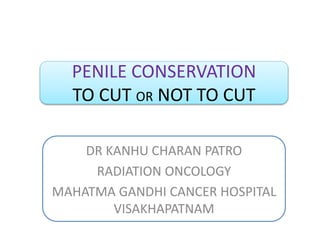 PENILE CONSERVATION
TO CUT OR NOT TO CUT
DR KANHU CHARAN PATRO
RADIATION ONCOLOGY
MAHATMA GANDHI CANCER HOSPITAL
VISAKHAPATNAM
 
