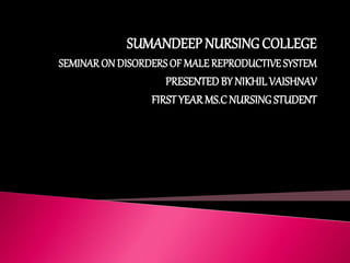 SUMANDEEP NURSING COLLEGE
SEMINAR ON DISORDERS OF MALE REPRODUCTIVESYSTEM
PRESENTEDBY NIKHIL VAISHNAV
FIRSTYEAR MS.CNURSING STUDENT
 