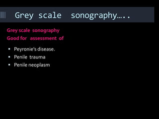 Grey scale            sonography…..
Grey scale sonography
Good for assessment of

 Peyronie’s disease.
 Penile trauma
 Penile neoplasm
 