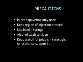 PRECAUTIONS

 Inject papaverine only once
 Keep region of injection pressed
 Use insulin syringe
 Alcohol swab to clean
 Keep watch for priapism ( urologist
  /anesthetist support ) .
 