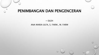 PENIMBANGAN DAN PENGENCERAN
• OLEH
ANA MARIA ULFA, S. FARM., M. FARM
 