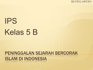SD YPS LAWEWU

IPS
Kelas 5 B
PENINGGALAN SEJARAH BERCORAK
ISLAM DI INDONESIA

 