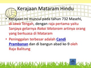 Kerajaan Mataram Hindu
• Kerajaan ini muncul pada tahun 732 Masehi,
di Jawa Tengah, dengan raja pertama yaitu
Sanjaya gela...