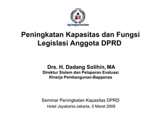 Seminar Peningkatan Kapasitas DPRD  Hotel Jayakarta-Jakarta, 5 Maret 2008 Peningkatan Kapasitas dan Fungsi Legislasi Anggota DPRD  Drs.  H.  Dadang Solihin, MA Direktur Sistem dan Pelaporan Evaluasi Kinerja Pembangunan-Bappenas 