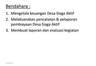 Bendahara :
1. Mengelola keuangan Desa Siaga Aktif
2. Melaksanakan pencatatan & pelaporan
pembiayaan Desa Siaga Aktif
3. Membuat laporan dan evaluasi kegiatan
15/05/2012
 