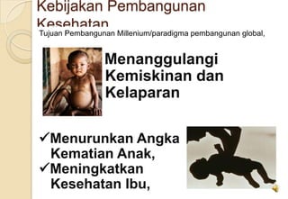 Kebijakan Pembangunan
KesehatanTujuan Pembangunan Millenium/paradigma pembangunan global,
Menanggulangi
Kemiskinan dan
Kelaparan
Menurunkan Angka
Kematian Anak,
Meningkatkan
Kesehatan Ibu,
 