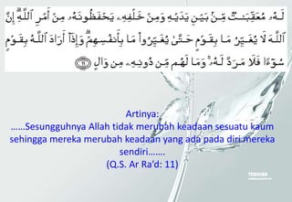 Artinya:
……Sesungguhnya Allah tidak merubah keadaan sesuatu kaum
sehingga mereka merubah keadaan yang ada pada diri mereka
sendiri…….
(Q.S. Ar Ra’d: 11)
 