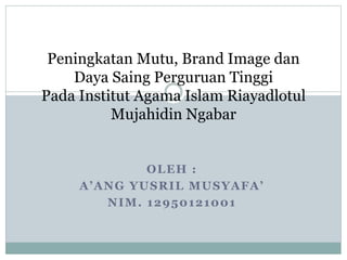 OLEH :
A’ANG YUSRIL MUSYAFA’
NIM. 12950121001
Peningkatan Mutu, Brand Image dan
Daya Saing Perguruan Tinggi
Pada Institut Agama Islam Riayadlotul
Mujahidin Ngabar
 