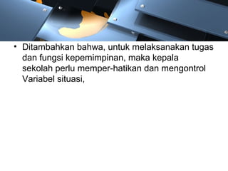 • Ditambahkan bahwa, untuk melaksanakan tugas
dan fungsi kepemimpinan, maka kepala
sekolah perlu memper-hatikan dan mengontrol
Variabel situasi,
 