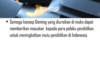 PENUTUP
• Semoga konsep Deming yang diuraikan di muka dapat
memberikan masukan kepada para pelaku pendidikan
untuk meningkatkan mutu pendidikan di Indonesia.
 