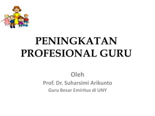 PENINGKATAN
PROFESIONAL GURU
              Oleh
   Prof. Dr. Suharsimi Arikunto
     Guru Besar Emiritus di UNY
 