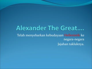 Telah menyebarkan kebudayaan Hellenistik ke
                             negara-negara
                         Jajahan takluknya.
 