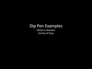 Nib Pen 
Dip Pen 
Metal or Bamboo 
Variety of Sizes 
 