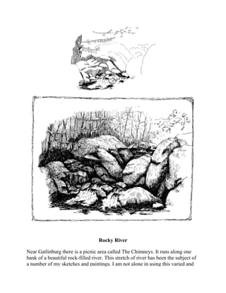 Rocky River
Near Gatlinburg there is a picnic area called The Chimneys. It runs along one
bank of a beautiful rock-filled river. This stretch of river has been the subject of
a number of my sketches and paintings. I am not alone in using this varied and
 