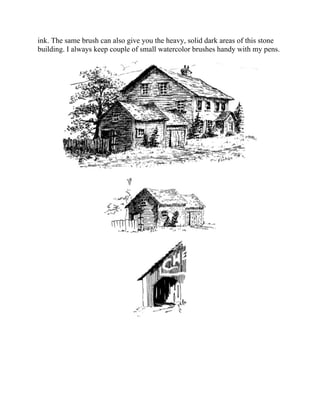 ink. The same brush can also give you the heavy, solid dark areas of this stone
building. I always keep couple of small watercolor brushes handy with my pens.
 