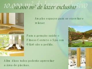 Amplos espaços para se exercitar e relaxar. Para a geração saúde o Fitness Center e o Spa com Ofurô são a pedida. Além disso todos poderão aproveitar a área de piscinas. 